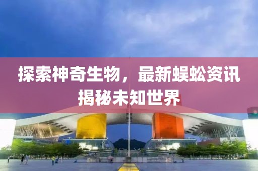 探索神奇生物，最新蜈蚣资讯揭秘未知世界
