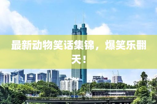 最新动物笑话集锦，爆笑乐翻天！