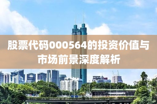 股票代码000564的投资价值与市场前景深度解析