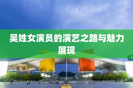 吴姓女演员的演艺之路与魅力展现