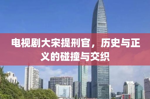 电视剧大宋提刑官，历史与正义的碰撞与交织