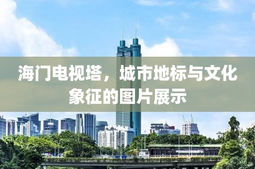 海门电视塔，城市地标与文化象征的图片展示