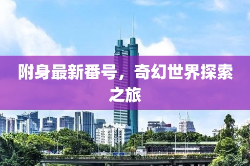 附身最新番号，奇幻世界探索之旅