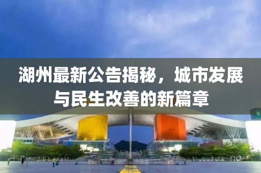湖州最新公告揭秘，城市发展与民生改善的新篇章