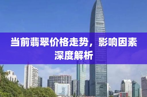 当前翡翠价格走势，影响因素深度解析