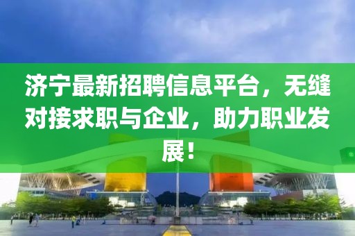 济宁最新招聘信息平台，无缝对接求职与企业，助力职业发展！