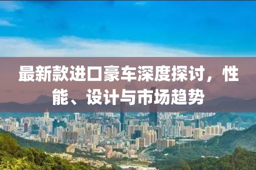 最新款进口豪车深度探讨，性能、设计与市场趋势