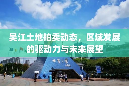 吴江土地拍卖动态，区域发展的驱动力与未来展望