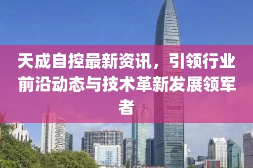 天成自控最新资讯，引领行业前沿动态与技术革新发展领军者