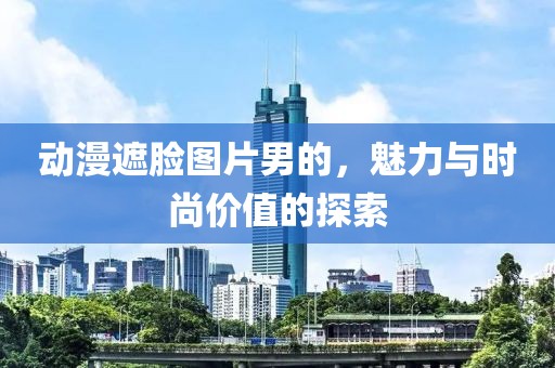 动漫遮脸图片男的，魅力与时尚价值的探索