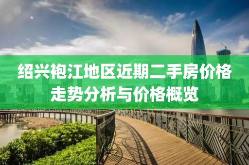 绍兴袍江地区近期二手房价格走势分析与价格概览