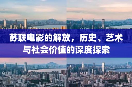 苏联电影的解放，历史、艺术与社会价值的深度探索