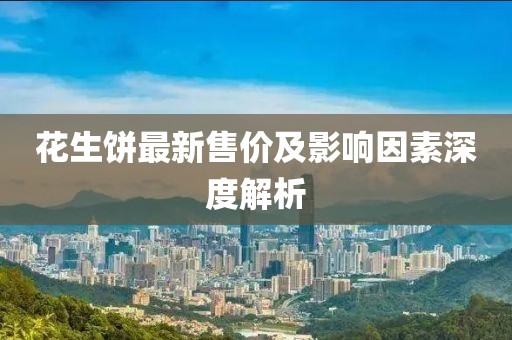 花生饼最新售价及影响因素深度解析