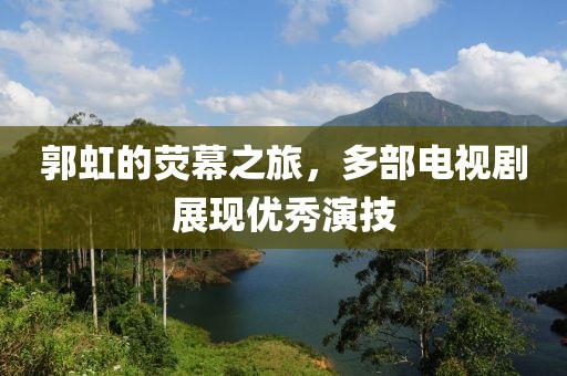 郭虹的荧幕之旅，多部电视剧展现优秀演技