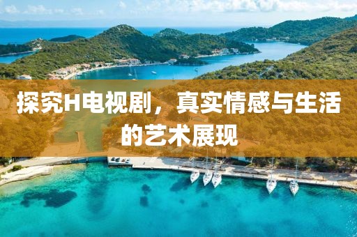 探究H电视剧，真实情感与生活的艺术展现