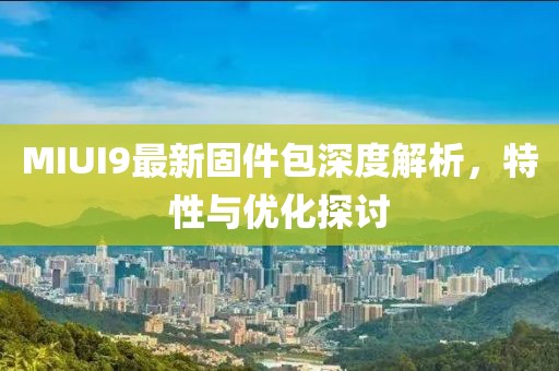 MIUI9最新固件包深度解析，特性与优化探讨