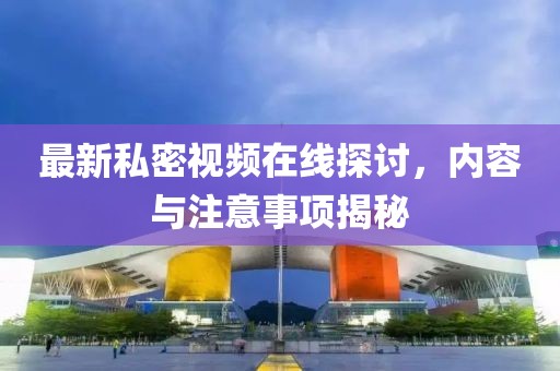 最新私密视频在线探讨，内容与注意事项揭秘