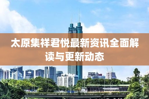 太原集祥君悦最新资讯全面解读与更新动态