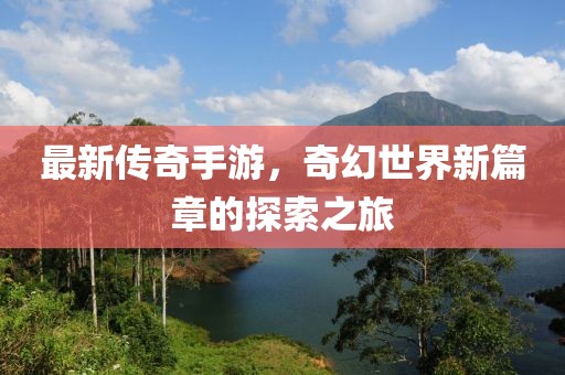 最新传奇手游，奇幻世界新篇章的探索之旅