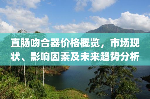 直肠吻合器价格概览，市场现状、影响因素及未来趋势分析