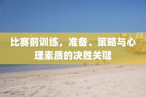 比赛前训练，准备、策略与心理素质的决胜关键