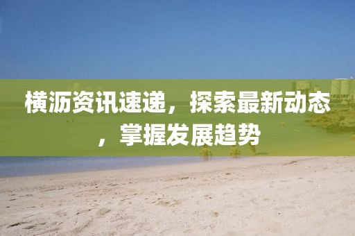 横沥资讯速递，探索最新动态，掌握发展趋势