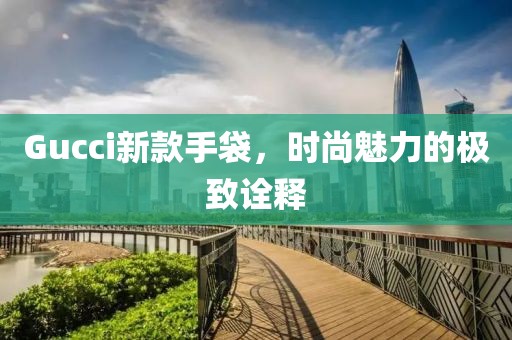 Gucci新款手袋，时尚魅力的极致诠释