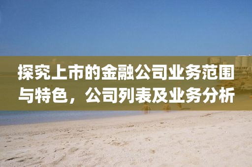 探究上市的金融公司业务范围与特色，公司列表及业务分析