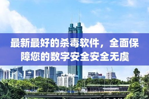 最新最好的杀毒软件，全面保障您的数字安全安全无虞