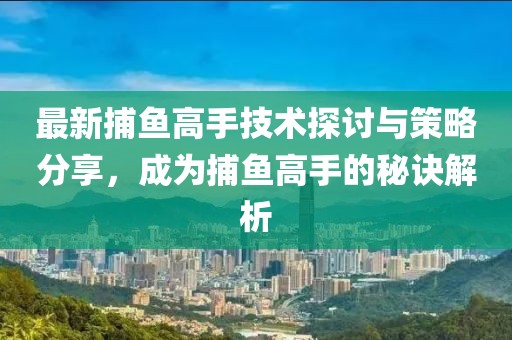 最新捕鱼高手技术探讨与策略分享，成为捕鱼高手的秘诀解析