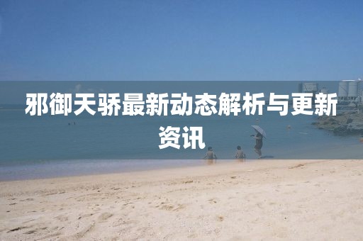 邪御天骄最新动态解析与更新资讯
