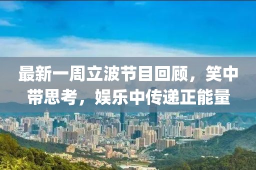 最新一周立波节目回顾，笑中带思考，娱乐中传递正能量