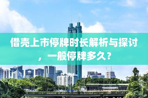借壳上市停牌时长解析与探讨，一般停牌多久？