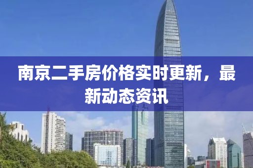 南京二手房价格实时更新，最新动态资讯