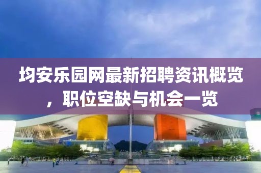 均安乐园网最新招聘资讯概览，职位空缺与机会一览