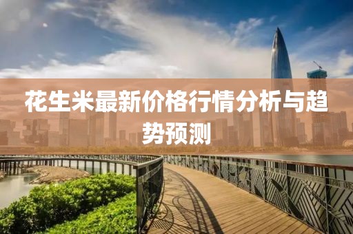 花生米最新价格行情分析与趋势预测