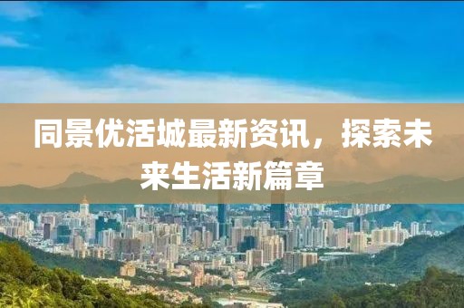 同景优活城最新资讯，探索未来生活新篇章