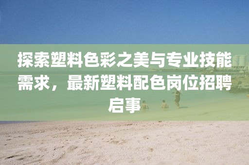 探索塑料色彩之美与专业技能需求，最新塑料配色岗位招聘启事