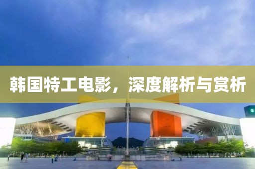 韩国特工电影，深度解析与赏析