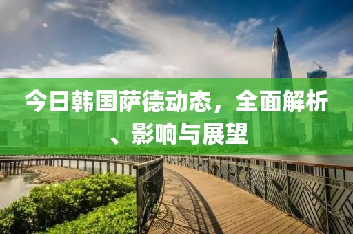 今日韩国萨德动态，全面解析、影响与展望