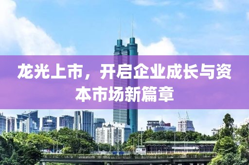 龙光上市，开启企业成长与资本市场新篇章