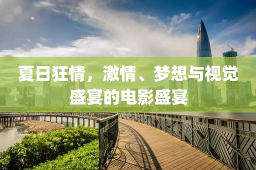 夏日狂情，激情、梦想与视觉盛宴的电影盛宴
