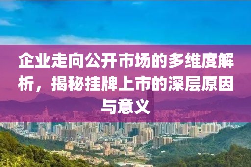 企业走向公开市场的多维度解析，揭秘挂牌上市的深层原因与意义