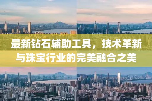 最新钻石辅助工具，技术革新与珠宝行业的完美融合之美