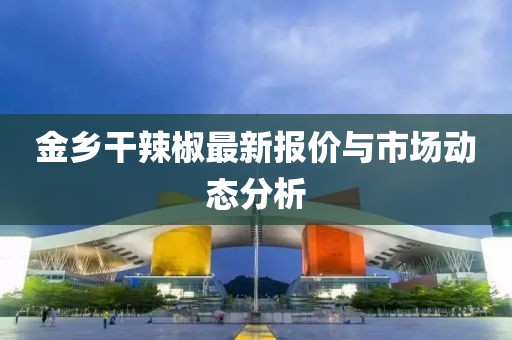 金乡干辣椒最新报价与市场动态分析