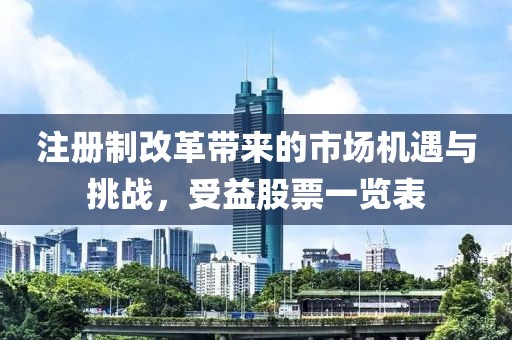 注册制改革带来的市场机遇与挑战，受益股票一览表