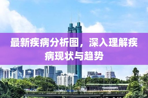最新疾病分析图，深入理解疾病现状与趋势