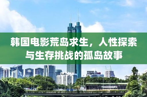 韩国电影荒岛求生，人性探索与生存挑战的孤岛故事
