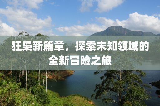 狂枭新篇章，探索未知领域的全新冒险之旅