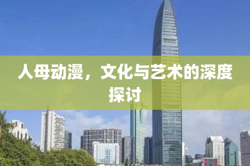 人母动漫，文化与艺术的深度探讨